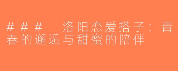 ### 洛阳恋爱搭子：青春的邂逅与甜蜜的陪伴