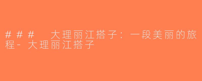 ### 大理丽江搭子：一段美丽的旅程-大理丽江搭子