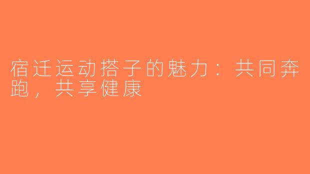 宿迁运动搭子的魅力：共同奔跑，共享健康