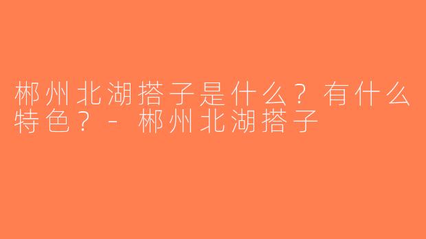 郴州北湖搭子是什么？有什么特色？-郴州北湖搭子