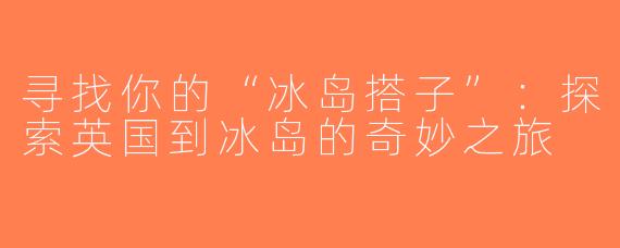 寻找你的“冰岛搭子”：探索英国到冰岛的奇妙之旅
