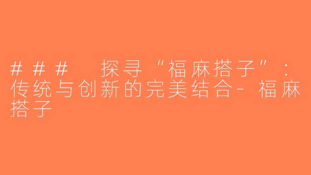 ### 探寻“福麻搭子”：传统与创新的完美结合-福麻搭子