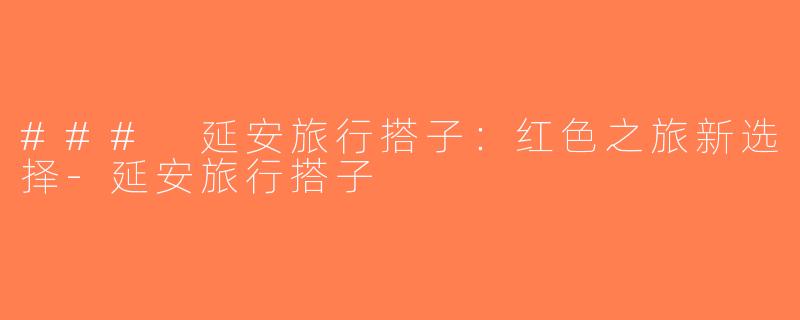 ### 延安旅行搭子：红色之旅新选择-延安旅行搭子