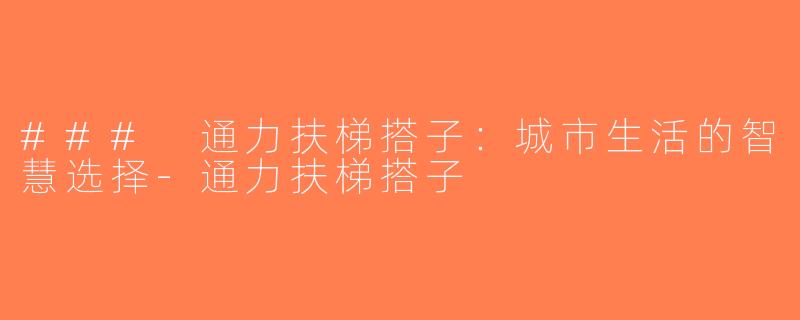 ### 通力扶梯搭子：城市生活的智慧选择-通力扶梯搭子