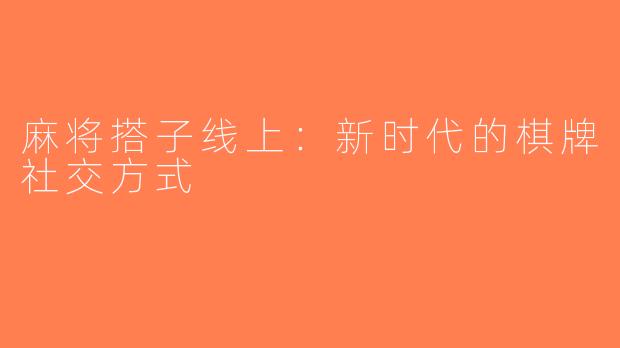麻将搭子线上：新时代的棋牌社交方式