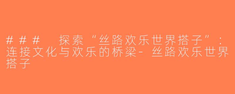 ### 探索“丝路欢乐世界搭子”：连接文化与欢乐的桥梁-丝路欢乐世界搭子