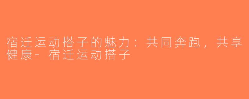 宿迁运动搭子的魅力：共同奔跑，共享健康-宿迁运动搭子