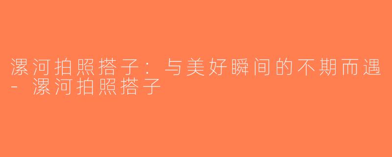漯河拍照搭子：与美好瞬间的不期而遇-漯河拍照搭子