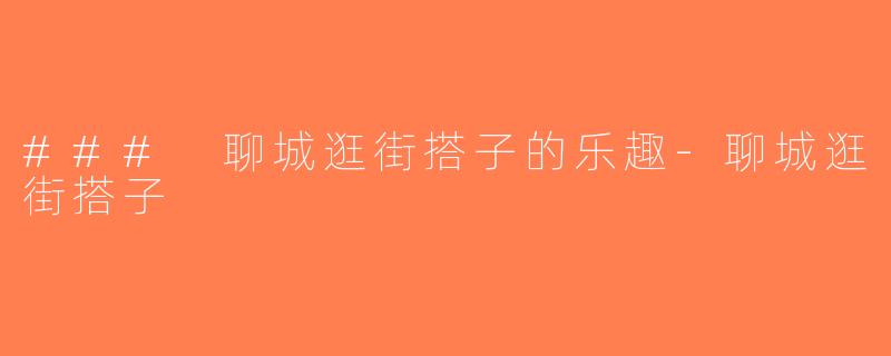 ### 聊城逛街搭子的乐趣-聊城逛街搭子