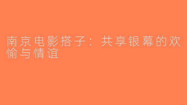 南京电影搭子：共享银幕的欢愉与情谊