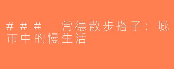 ### 常德散步搭子：城市中的慢生活