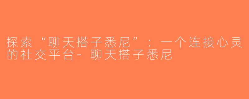 探索“聊天搭子悉尼”：一个连接心灵的社交平台-聊天搭子悉尼