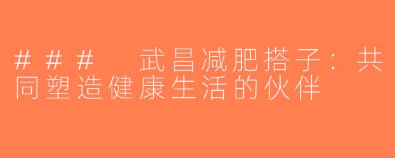 ### 武昌减肥搭子：共同塑造健康生活的伙伴