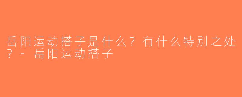 岳阳运动搭子是什么？有什么特别之处？-岳阳运动搭子