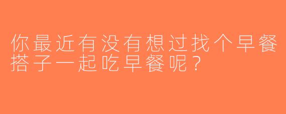 你最近有没有想过找个早餐搭子一起吃早餐呢？