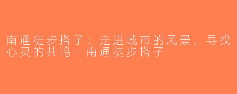 南通徒步搭子：走进城市的风景，寻找心灵的共鸣-南通徒步搭子