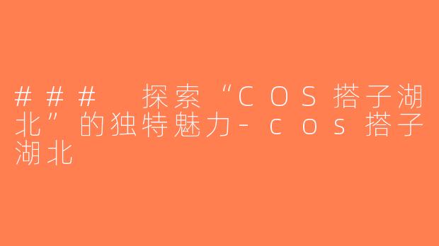 ### 探索“COS搭子湖北”的独特魅力-cos搭子湖北
