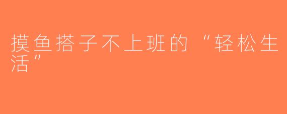 摸鱼搭子不上班的“轻松生活”