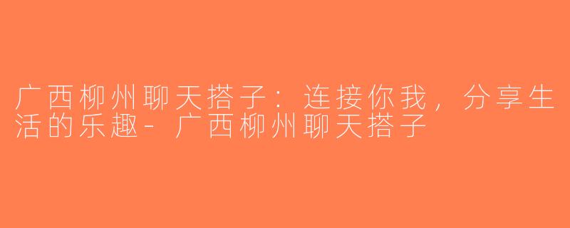 广西柳州聊天搭子：连接你我，分享生活的乐趣-广西柳州聊天搭子