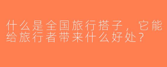 什么是全国旅行搭子，它能给旅行者带来什么好处？