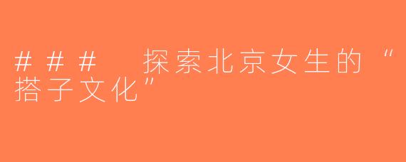 ### 探索北京女生的“搭子文化”