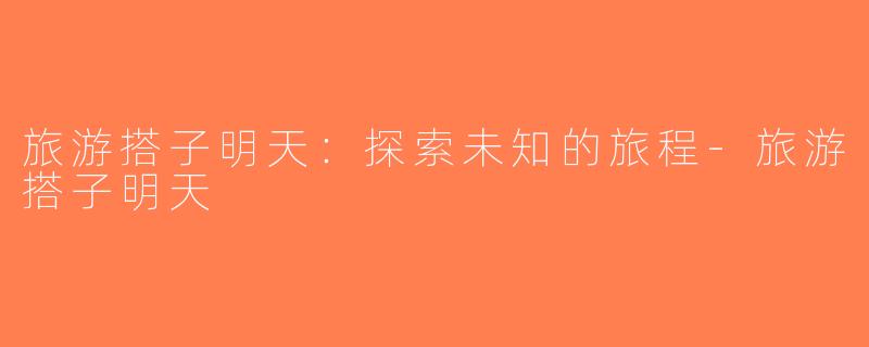 旅游搭子明天：探索未知的旅程-旅游搭子明天