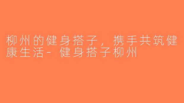 柳州的健身搭子，携手共筑健康生活-健身搭子柳州