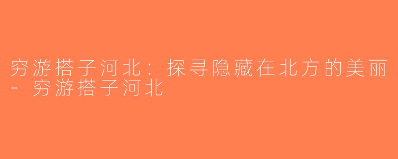 穷游搭子河北：探寻隐藏在北方的美丽-穷游搭子河北