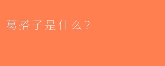 葛搭子是什么？  