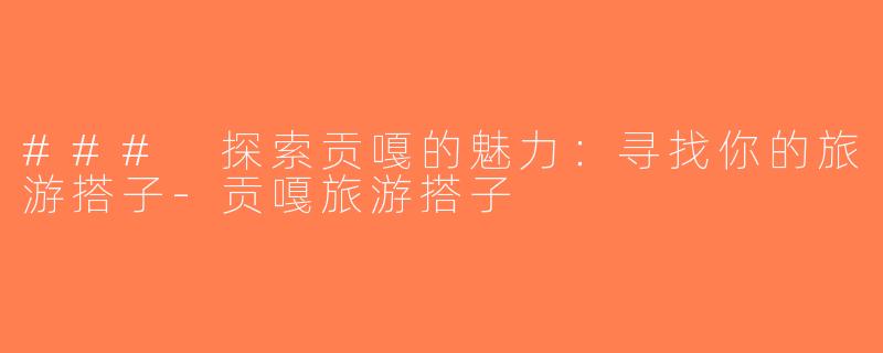### 探索贡嘎的魅力：寻找你的旅游搭子-贡嘎旅游搭子