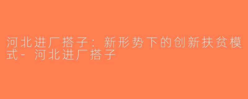 河北进厂搭子：新形势下的创新扶贫模式-河北进厂搭子
