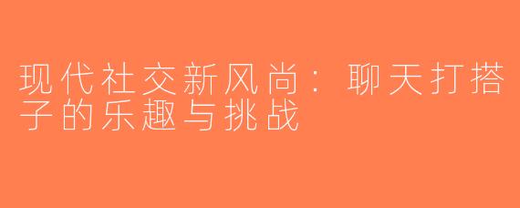 现代社交新风尚：聊天打搭子的乐趣与挑战