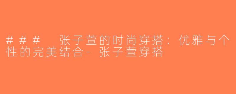 ### 张子萱的时尚穿搭：优雅与个性的完美结合-张子萱穿搭