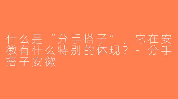 什么是“分手搭子”，它在安徽有什么特别的体现？-分手搭子安徽