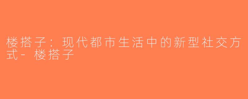 楼搭子：现代都市生活中的新型社交方式-楼搭子