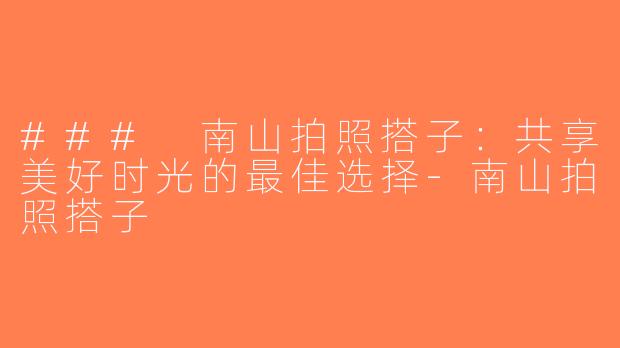 ### 南山拍照搭子：共享美好时光的最佳选择-南山拍照搭子