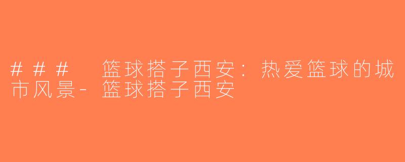 ### 篮球搭子西安：热爱篮球的城市风景-篮球搭子西安