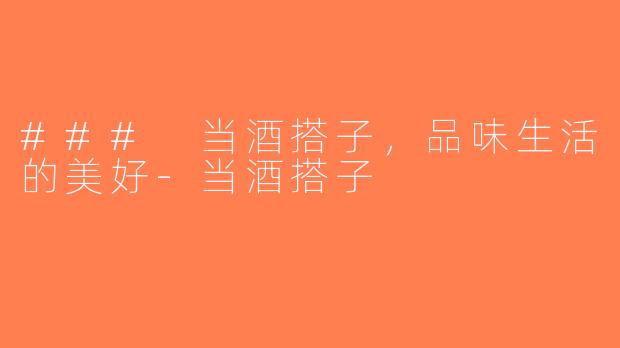 ### 当酒搭子，品味生活的美好-当酒搭子