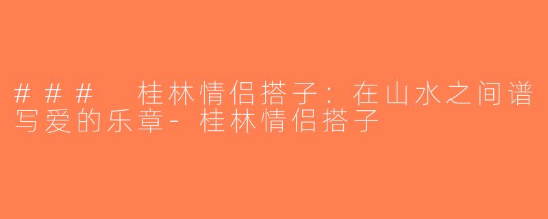 ### 桂林情侣搭子：在山水之间谱写爱的乐章-桂林情侣搭子