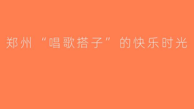 郑州“唱歌搭子”的快乐时光