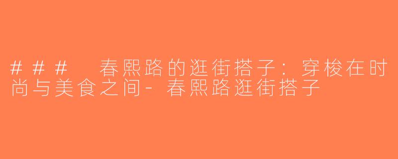 ### 春熙路的逛街搭子：穿梭在时尚与美食之间-春熙路逛街搭子