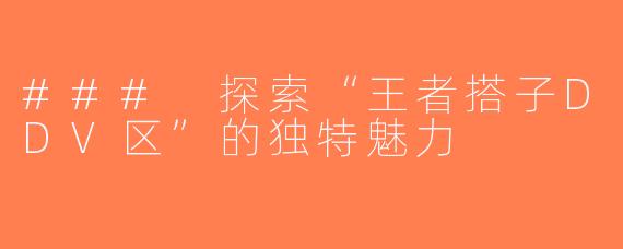 ### 探索“王者搭子DDV区”的独特魅力