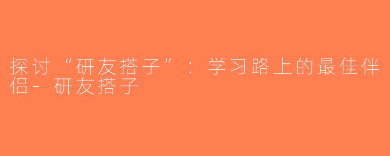 探讨“研友搭子”：学习路上的最佳伴侣-研友搭子