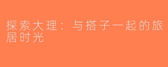 探索大理：与搭子一起的旅居时光