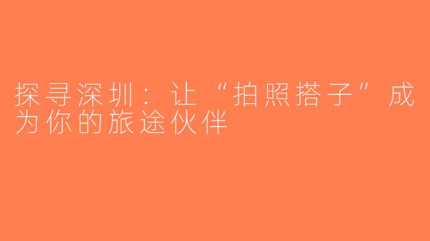探寻深圳：让“拍照搭子”成为你的旅途伙伴