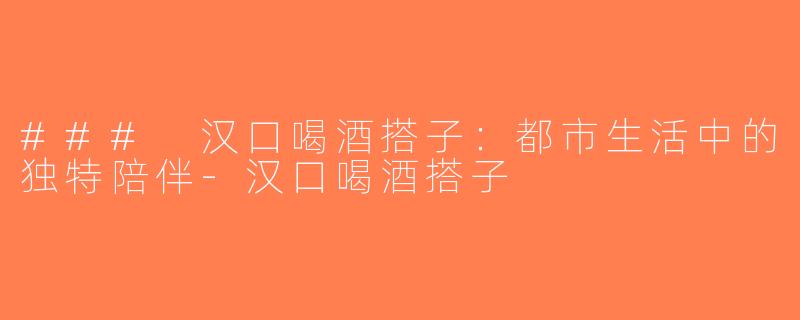 ### 汉口喝酒搭子：都市生活中的独特陪伴-汉口喝酒搭子