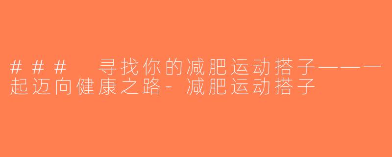 ### 寻找你的减肥运动搭子——一起迈向健康之路-减肥运动搭子