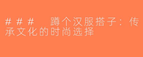 ### 蹲个汉服搭子：传承文化的时尚选择