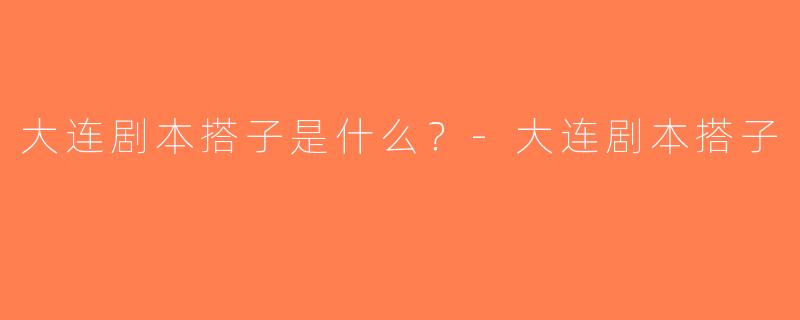 大连剧本搭子是什么？-大连剧本搭子