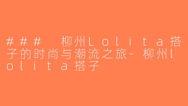 ### 柳州Lolita搭子的时尚与潮流之旅-柳州lolita搭子
